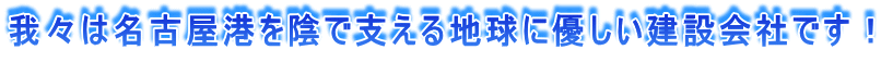 我々は名古屋港を陰で支える地球に優しい建設会社です！