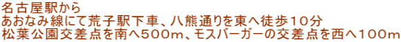 名古屋駅から あおなみ線にて荒子駅下車、八熊通りを東へ徒歩１０分 松葉公園交差点を南へ５００ｍ、モスバーガーの交差点を西へ１００ｍ